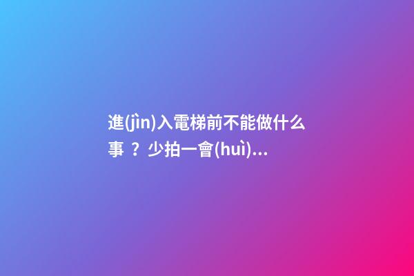 進(jìn)入電梯前不能做什么事？少拍一會(huì)不會(huì)怎樣